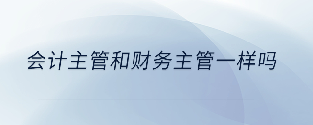 會計主管和財務(wù)主管一樣嗎？