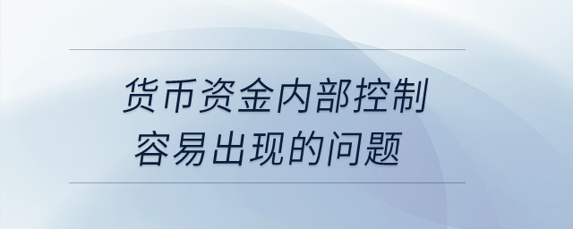 貨幣資金內(nèi)部控制容易出現(xiàn)的問(wèn)題？