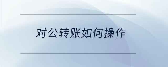 對公轉(zhuǎn)賬如何操作？