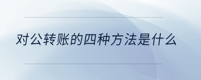 對(duì)公轉(zhuǎn)賬的四種方法是什么？