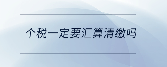 個(gè)稅一定要匯算清繳嗎？
