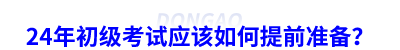 24年初級(jí)會(huì)計(jì)考試應(yīng)該如何提前準(zhǔn)備？