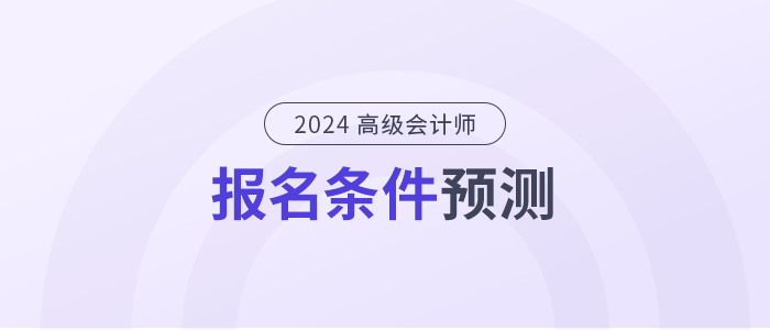 2024年高級會計師報名條件是什么？提前了解！