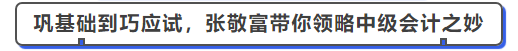 中級會計(jì)從鞏基礎(chǔ)到巧應(yīng)試，張敬富帶你領(lǐng)略中級會計(jì)之妙