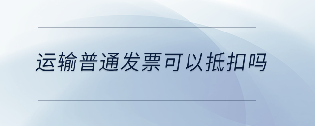運(yùn)輸普通發(fā)票可以抵扣嗎？