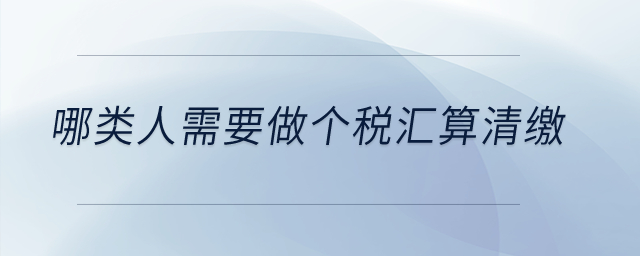 哪類人需要做個稅匯算清繳？