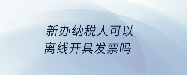 新辦納稅人可以離線開(kāi)具發(fā)票嗎？