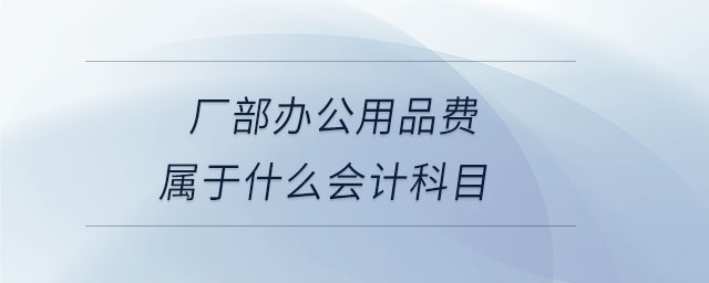 廠部辦公用品費(fèi)屬于什么會計科目