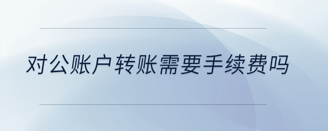 對公賬戶轉賬需要手續(xù)費嗎？