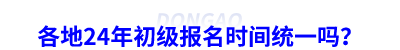 各地24年初級(jí)會(huì)計(jì)報(bào)名時(shí)間統(tǒng)一嗎？