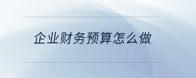 企業(yè)財(cái)務(wù)預(yù)算怎么做？