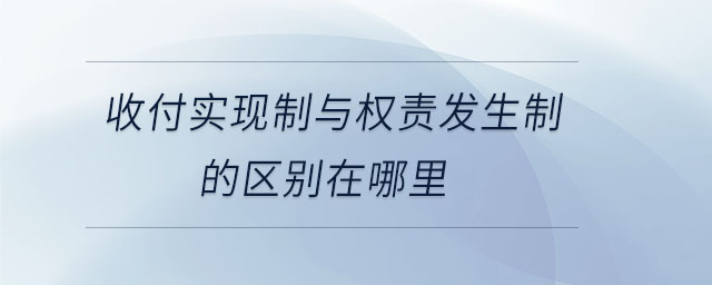 收付實現(xiàn)制與權(quán)責發(fā)生制的區(qū)別在哪里
