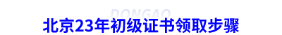 北京23年初級會計(jì)證書領(lǐng)取步驟