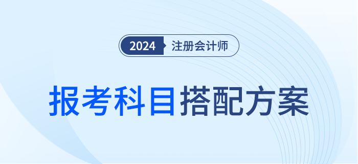 什么才是最優(yōu)選？2024年注會報考科目搭配方案，趕快對號入座