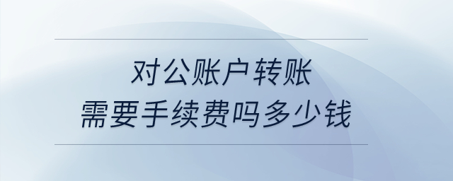 對公賬戶轉(zhuǎn)賬需要手續(xù)費嗎多少錢？