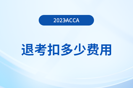 2023年12月acca考試退考扣多少費用？如何退考？