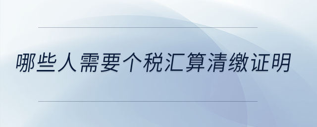 哪些人需要個稅匯算清繳證明？