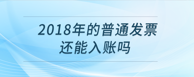 2018年的普通發(fā)票還能入賬嗎？