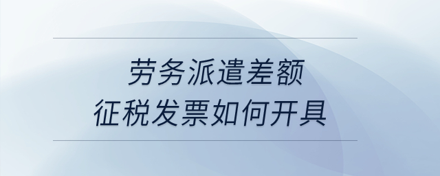 勞務(wù)派遣差額征稅發(fā)票如何開具？