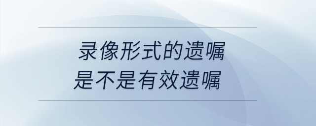 錄像形式的遺囑是不是有效遺囑？