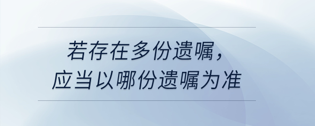 若存在多份遺囑，應(yīng)當(dāng)以哪份遺囑為準(zhǔn)？