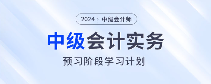 火速收藏！2024年中級(jí)會(huì)計(jì)實(shí)務(wù)預(yù)習(xí)階段學(xué)習(xí)計(jì)劃