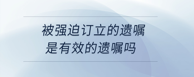被強迫訂立的遺囑是有效的遺囑嗎？