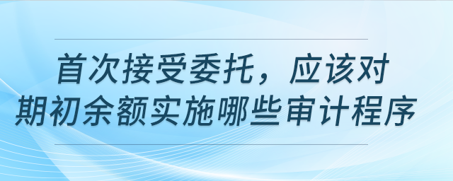 首次接受委托，該對期初余額實施哪些審計程序？