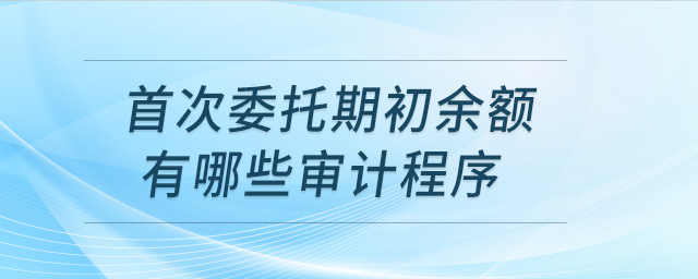 首次委托期初余額有哪些審計程序？