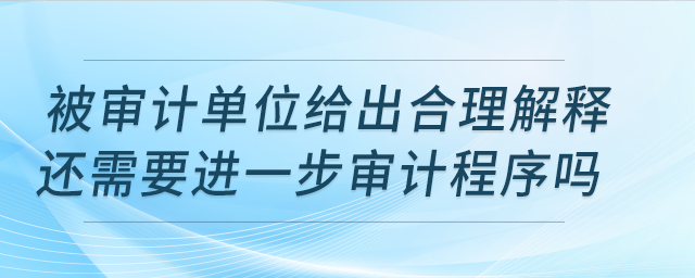 被審計(jì)單位給出合理解釋還需要進(jìn)一步審計(jì)程序嗎？
