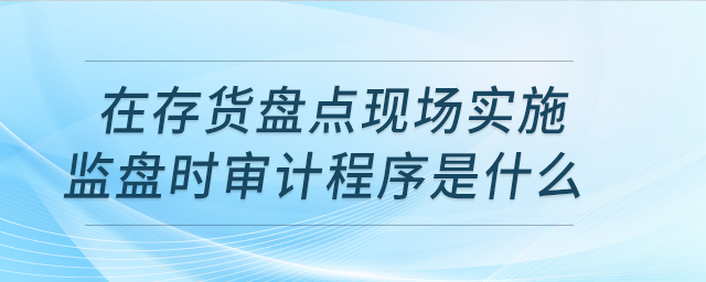 在存貨盤點現(xiàn)場實施監(jiān)盤時，審計程序是什么？