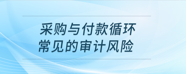 采購與付款循環(huán)常見的審計風(fēng)險