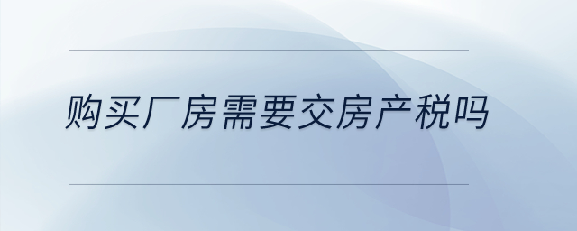 購(gòu)買(mǎi)廠房需要交房產(chǎn)稅嗎？