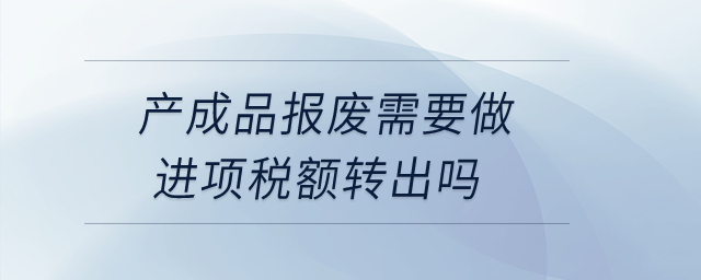 產(chǎn)成品報(bào)廢需要做進(jìn)項(xiàng)稅額轉(zhuǎn)出嗎？