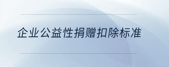 企業(yè)公益性捐贈(zèng)扣除標(biāo)準(zhǔn)？