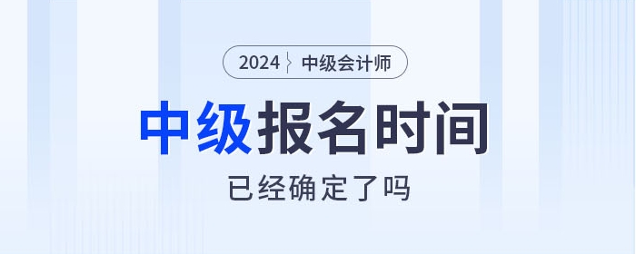 2024年中級(jí)會(huì)計(jì)師考試報(bào)名時(shí)間確定了嗎？相關(guān)信息速看