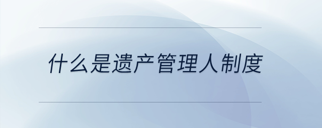 什么是遺產管理人制度？