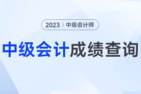 2023年會(huì)計(jì)專業(yè)技術(shù)中級(jí)資格考試成績(jī)查詢時(shí)間？