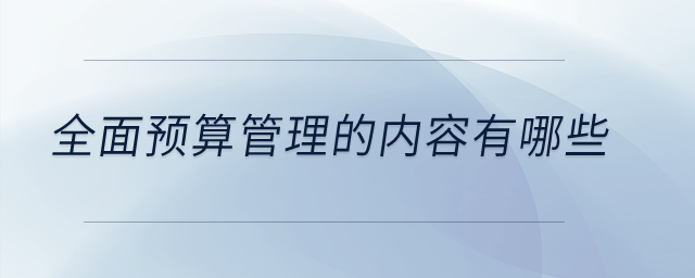 全面預(yù)算管理的內(nèi)容有哪些？