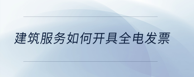 建筑服務(wù)如何開(kāi)具全電發(fā)票？