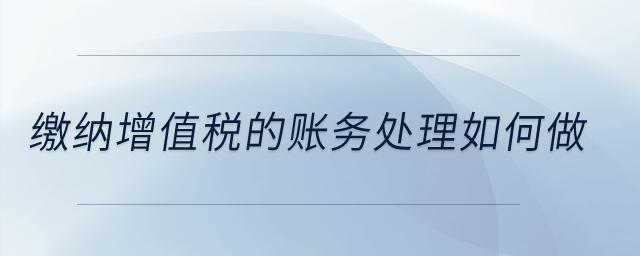 繳納增值稅的賬務(wù)處理如何做？