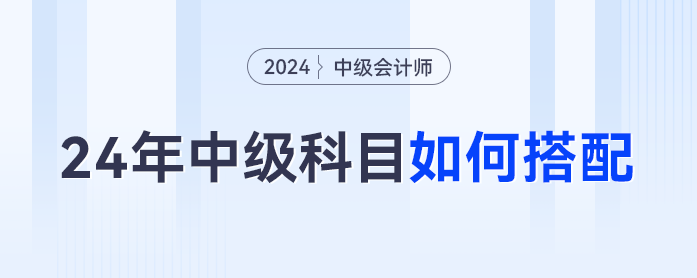 2024年中級會計科目如何搭配才是最優(yōu)解？對號入座這么考最合理... ...