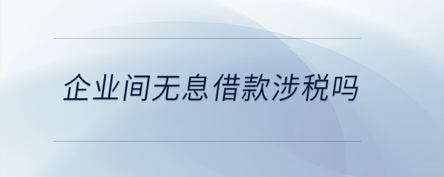 企業(yè)間無(wú)息借款涉稅嗎？