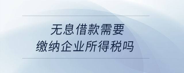 無息借款需要繳納企業(yè)所得稅嗎？