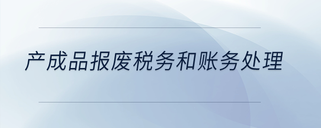 產(chǎn)成品報(bào)廢稅務(wù)和賬務(wù)處理？