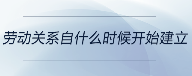 勞動關(guān)系自什么時(shí)候開始建立