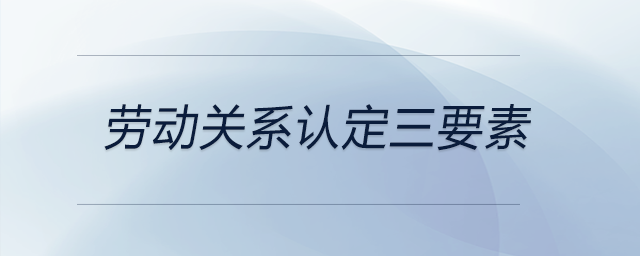 勞動關(guān)系認(rèn)定三要素