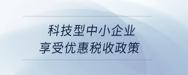 科技型中小企業(yè)享受優(yōu)惠稅收政策？