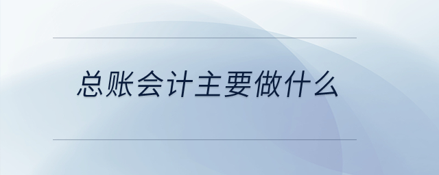 總賬會計(jì)主要做什么？