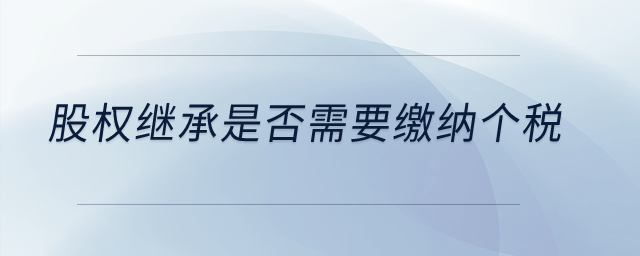股權(quán)繼承是否需要繳納個稅？